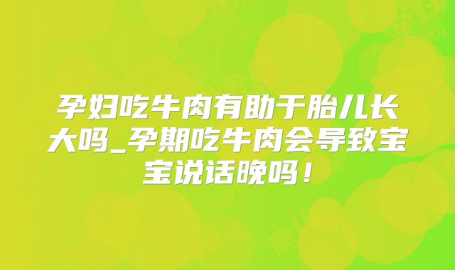 孕妇吃牛肉有助于胎儿长大吗_孕期吃牛肉会导致宝宝说话晚吗!