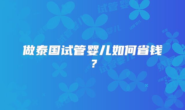 做泰国试管婴儿如何省钱?