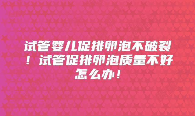试管婴儿促排卵泡不破裂！试管促排卵泡质量不好怎么办！