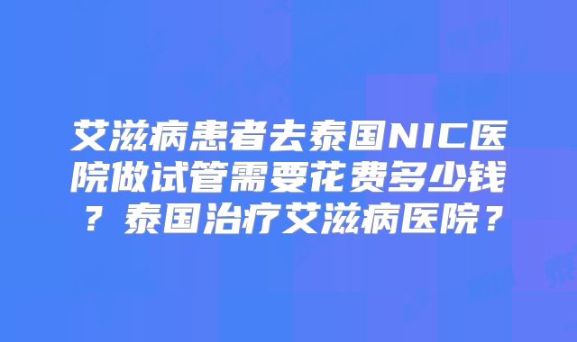 艾滋病患者去泰国NIC医院做试管需要花费多少钱？泰国治疗艾滋病医院？