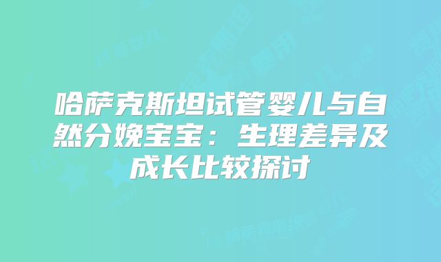 哈萨克斯坦试管婴儿与自然分娩宝宝：生理差异及成长比较探讨