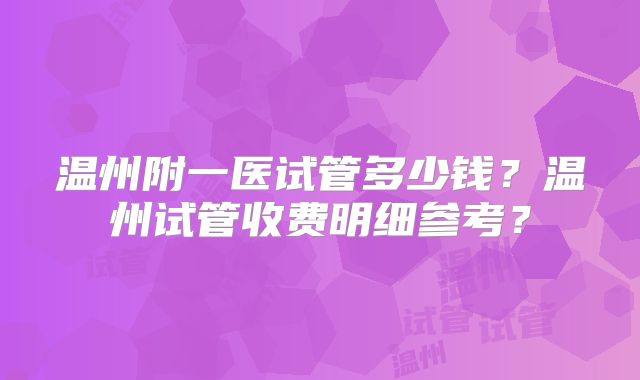 温州附一医试管多少钱？温州试管收费明细参考？