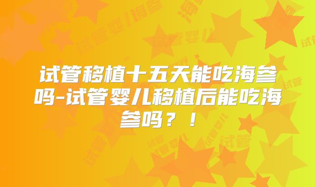 试管移植十五天能吃海参吗-试管婴儿移植后能吃海参吗？！