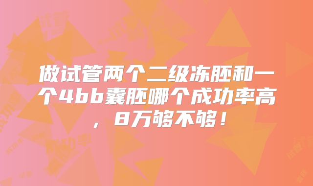 做试管两个二级冻胚和一个4bb囊胚哪个成功率高,8万够不够!