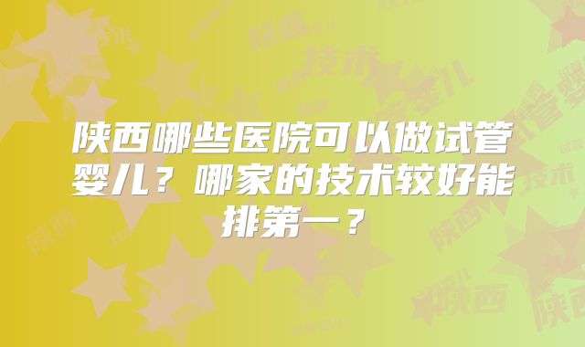 陕西哪些医院可以做试管婴儿？哪家的技术较好能排第一？