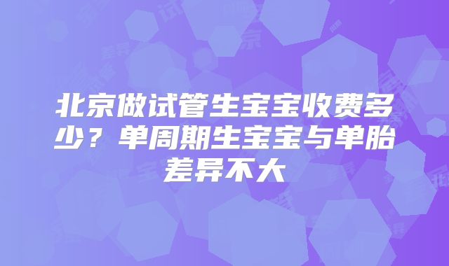 北京做试管生宝宝收费多少?单周期生宝宝与单胎差异不大