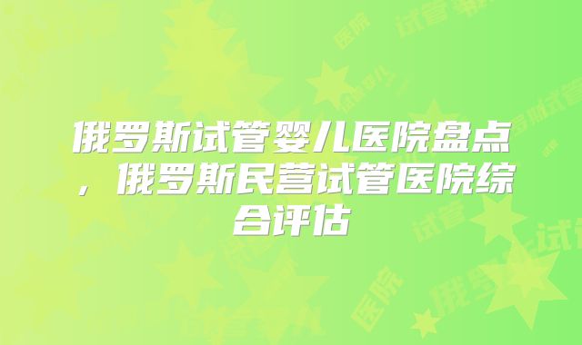 俄罗斯试管婴儿医院盘点，俄罗斯民营试管医院综合评估