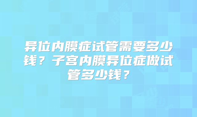 异位内膜症试管需要多少钱?子宫内膜异位症做试管多少钱?