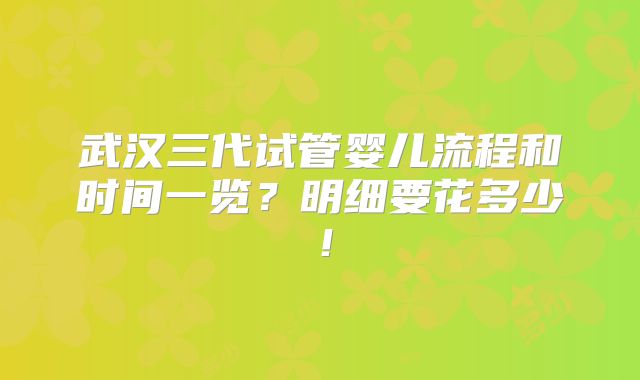 武汉三代试管婴儿流程和时间一览？明细要花多少！
