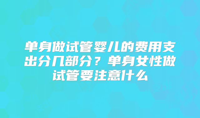 单身做试管婴儿的费用支出分几部分？单身女性做试管要注意什么
