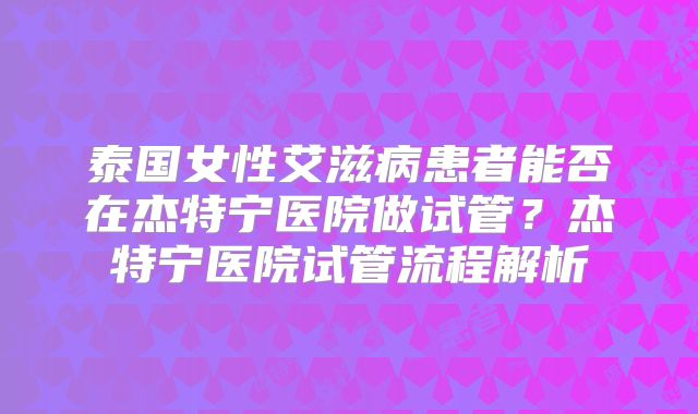 泰国女性艾滋病患者能否在杰特宁医院做试管？杰特宁医院试管流程解析