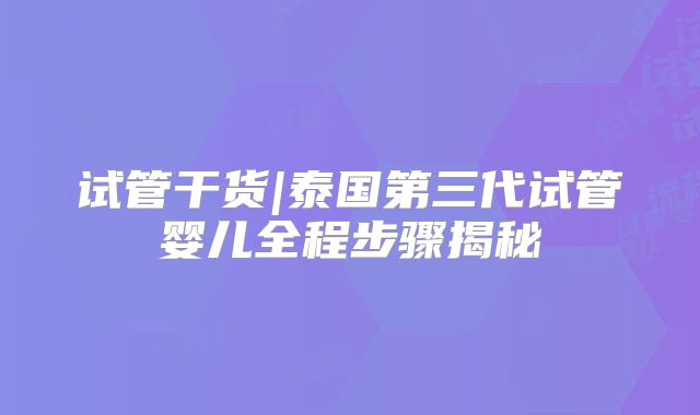 试管干货|泰国第三代试管婴儿全程步骤揭秘