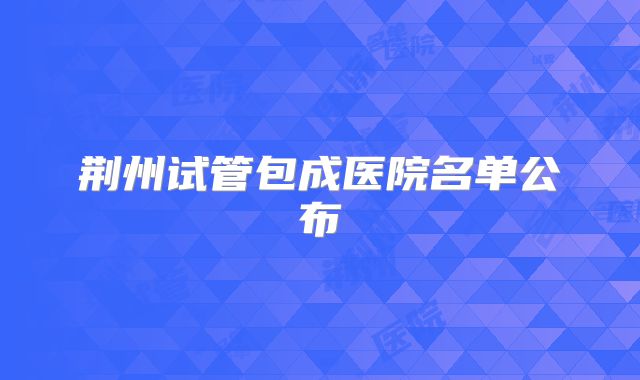 荆州试管包成医院名单公布