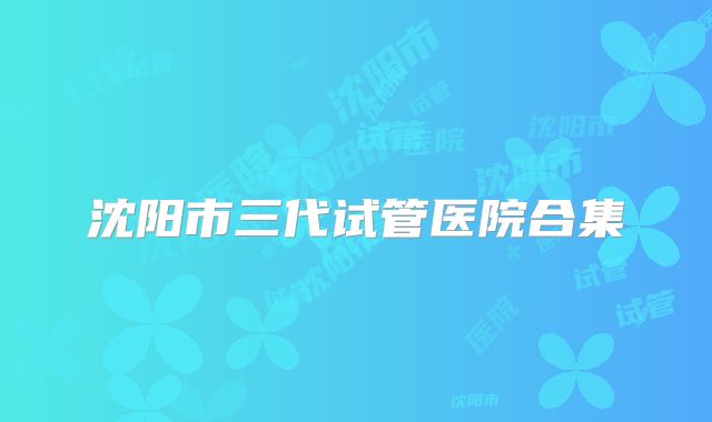 沈阳市三代试管医院合集