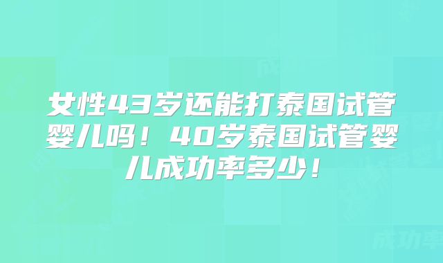 女性43岁还能打泰国试管婴儿吗！40岁泰国试管婴儿成功率多少！