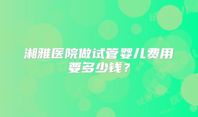 湘雅医院做试管婴儿费用要多少钱?
