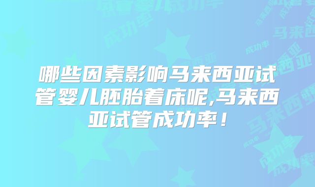 哪些因素影响马来西亚试管婴儿胚胎着床呢,马来西亚试管成功率!