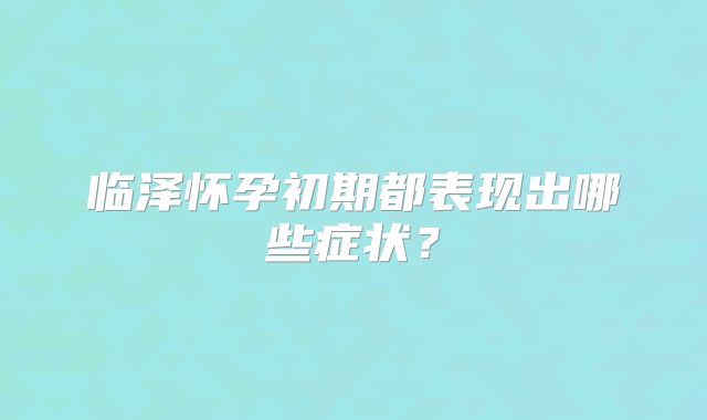 临泽怀孕初期都表现出哪些症状？