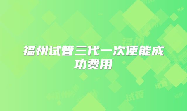 福州试管三代一次便能成功费用