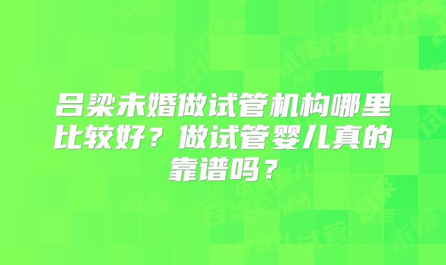 吕梁未婚做试管机构哪里比较好?做试管婴儿真的靠谱吗?