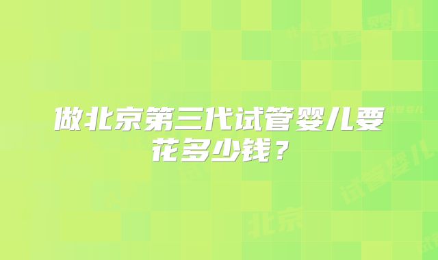 做北京第三代试管婴儿要花多少钱？