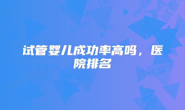 试管婴儿成功率高吗，医院排名