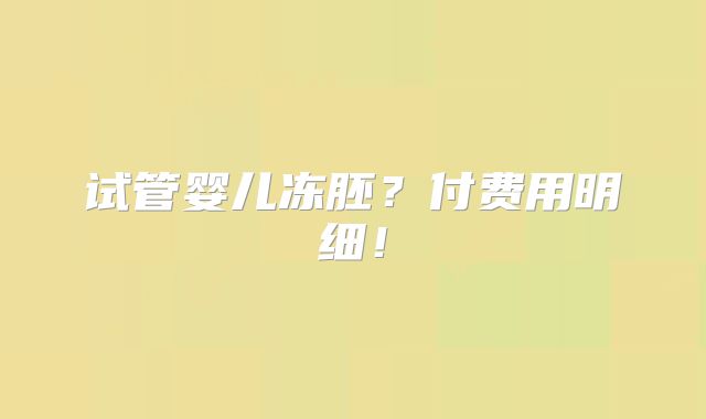 试管婴儿冻胚？付费用明细！