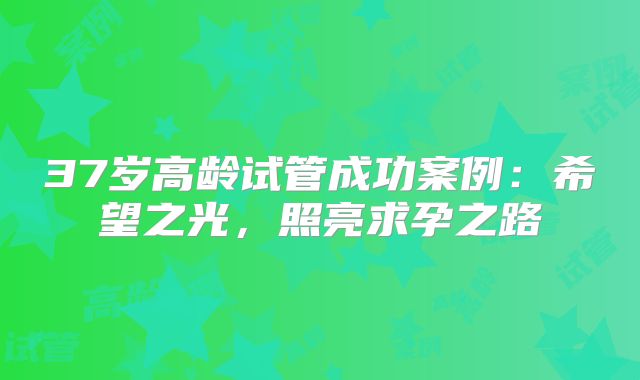 37岁高龄试管成功案例：希望之光，照亮求孕之路