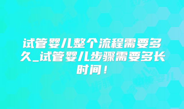 试管婴儿整个流程需要多久_试管婴儿步骤需要多长时间！