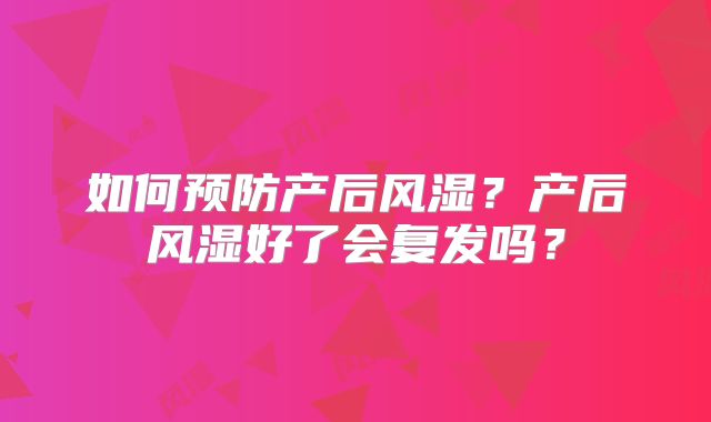 如何预防产后风湿?产后风湿好了会复发吗?