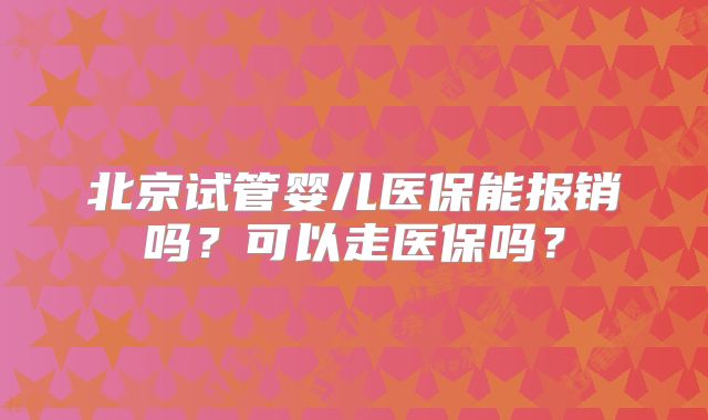北京试管婴儿医保能报销吗？可以走医保吗？