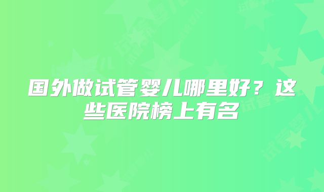 国外做试管婴儿哪里好？这些医院榜上有名