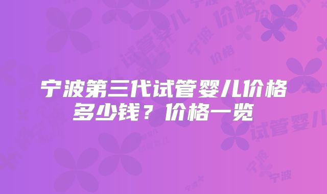 宁波第三代试管婴儿价格多少钱？价格一览
