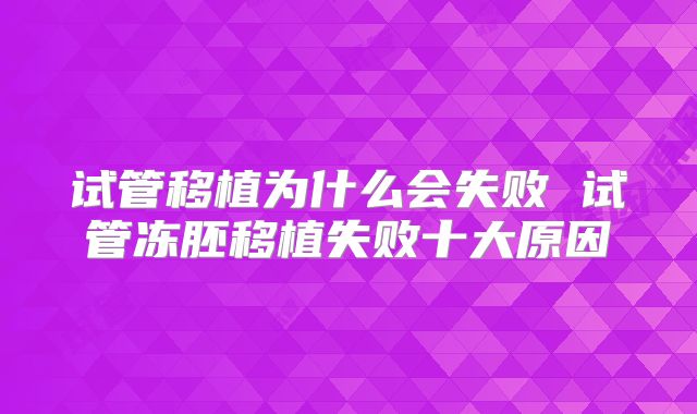 试管移植为什么会失败 试管冻胚移植失败十大原因