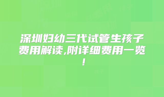 深圳妇幼三代试管生孩子费用解读,附详细费用一览！