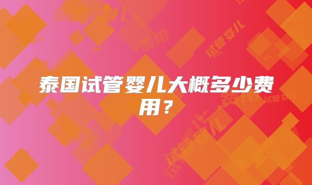 泰国试管婴儿大概多少费用?