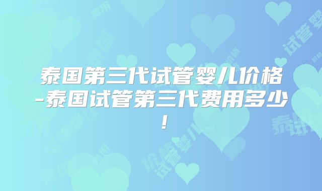 泰国第三代试管婴儿价格-泰国试管第三代费用多少！