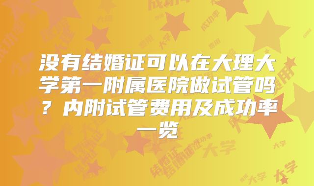 没有结婚证可以在大理大学第一附属医院做试管吗？内附试管费用及成功率一览