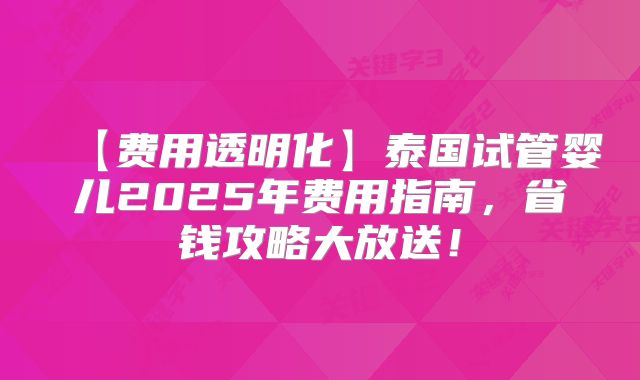 【费用透明化】泰国试管婴儿2025年费用指南,省钱攻略大放送!