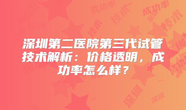 深圳第二医院第三代试管技术解析：价格透明，成功率怎么样？
