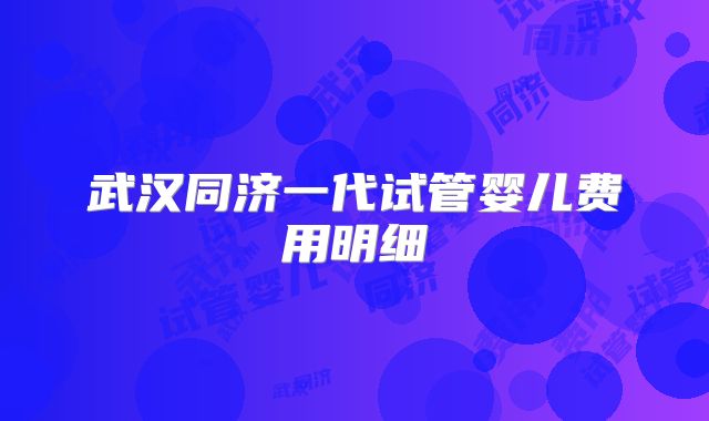 武汉同济一代试管婴儿费用明细