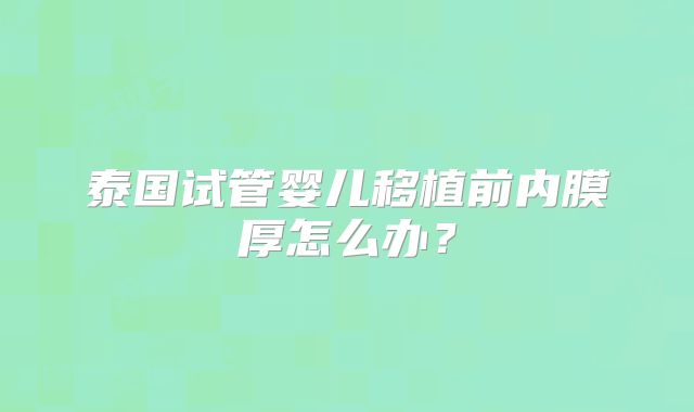泰国试管婴儿移植前内膜厚怎么办？