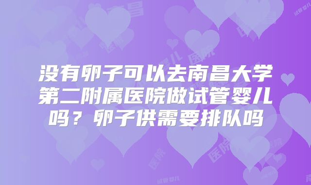 没有卵子可以去南昌大学第二附属医院做试管婴儿吗？卵子供需要排队吗