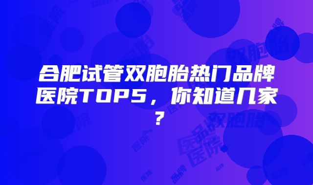 合肥试管双胞胎热门品牌医院TOP5，你知道几家？