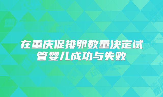在重庆促排卵数量决定试管婴儿成功与失败