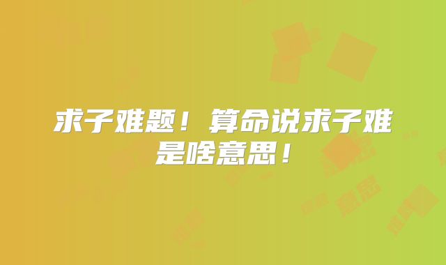 求子难题！算命说求子难是啥意思！