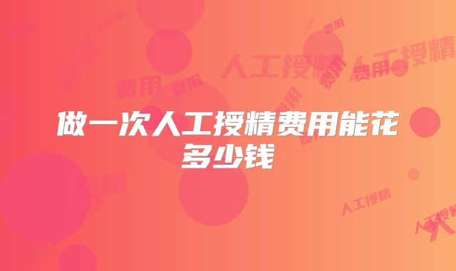 做一次人工授精费用能花多少钱