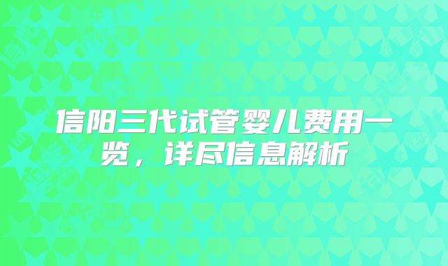 信阳三代试管婴儿费用一览,详尽信息解析
