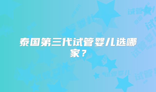 泰国第三代试管婴儿选哪家？