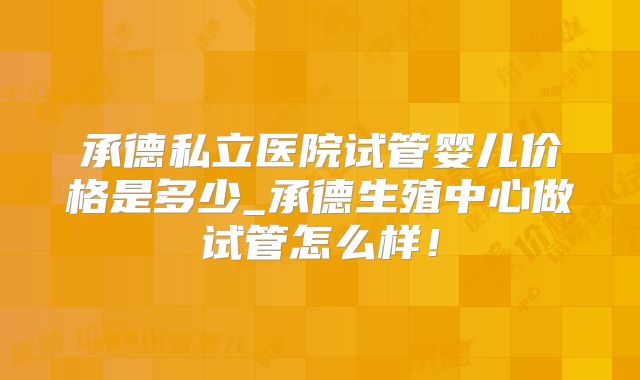 承德私立医院试管婴儿价格是多少_承德生殖中心做试管怎么样！
